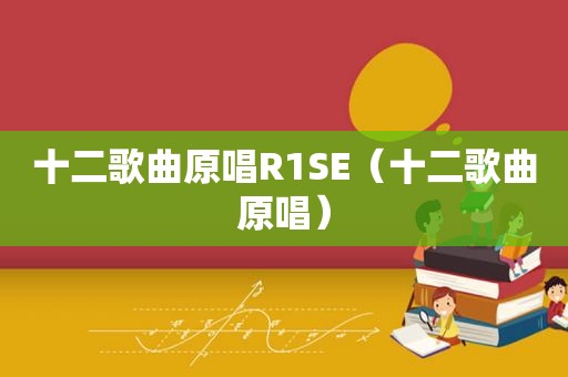 十二歌曲原唱R1SE（十二歌曲原唱）