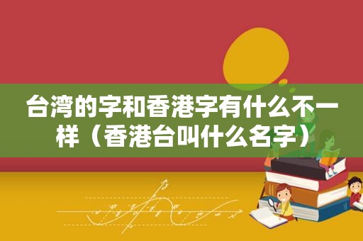 台湾的字和香港字有什么不一样（香港台叫什么名字）