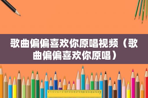 歌曲偏偏喜欢你原唱视频（歌曲偏偏喜欢你原唱）