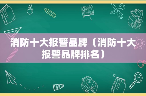 消防十大报警品牌（消防十大报警品牌排名）