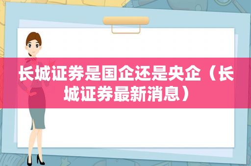 长城证券是国企还是央企（长城证券最新消息）