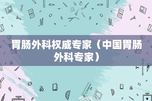 胃肠外科权威专家（中国胃肠外科专家）