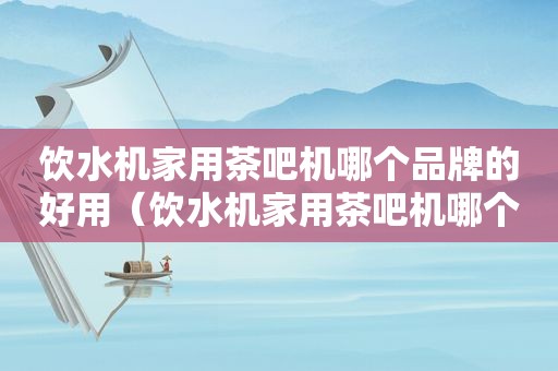 饮水机家用茶吧机哪个品牌的好用（饮水机家用茶吧机哪个品牌的好一点）