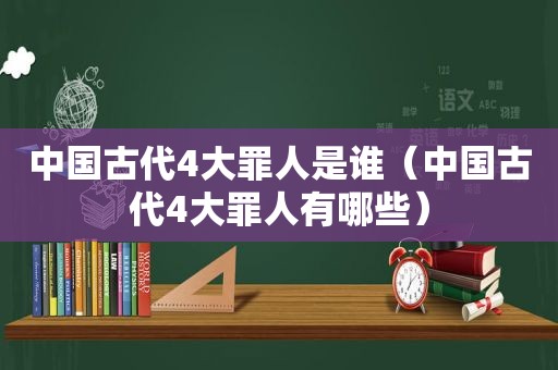 中国古代4大罪人是谁（中国古代4大罪人有哪些）