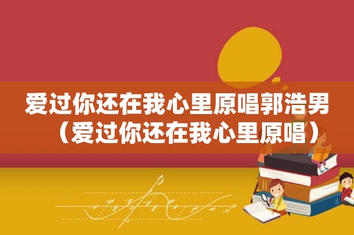 爱过你还在我心里原唱郭浩男（爱过你还在我心里原唱）