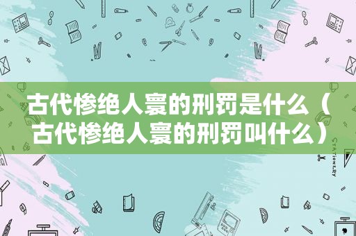 古代惨绝人寰的刑罚是什么（古代惨绝人寰的刑罚叫什么）