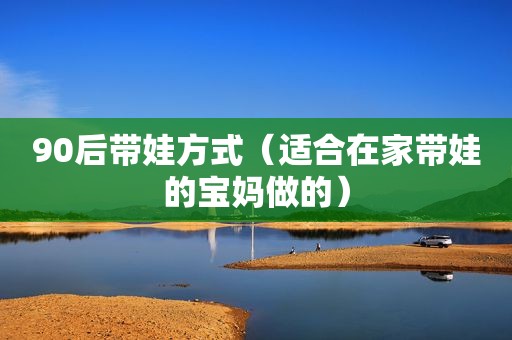 90后带娃方式（适合在家带娃的宝妈做的）