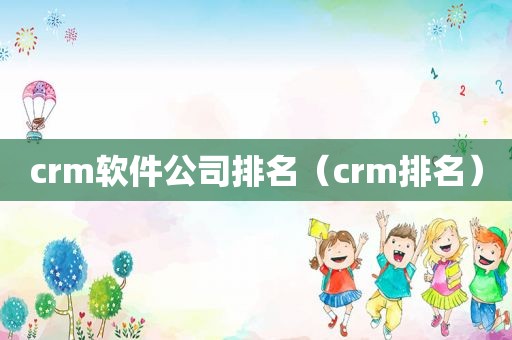 crm软件公司排名（crm排名）