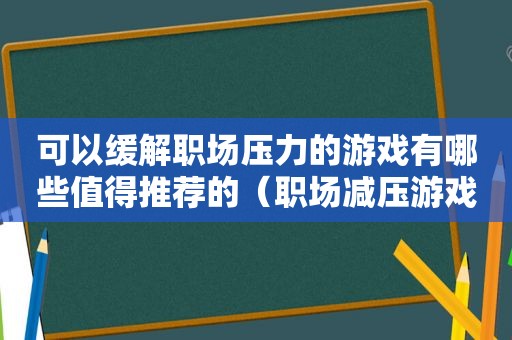 可以缓解职场压力的游戏有哪些值得推荐的（职场减压游戏）