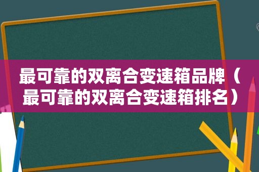 最可靠的双离合变速箱品牌（最可靠的双离合变速箱排名）