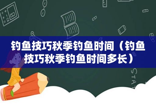 钓鱼技巧秋季钓鱼时间（钓鱼技巧秋季钓鱼时间多长）