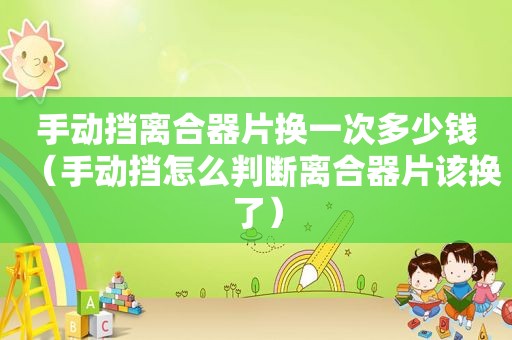 手动挡离合器片换一次多少钱（手动挡怎么判断离合器片该换了）