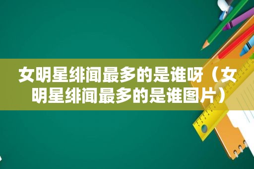 女明星绯闻最多的是谁呀（女明星绯闻最多的是谁图片）