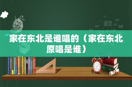 家在东北是谁唱的（家在东北原唱是谁）