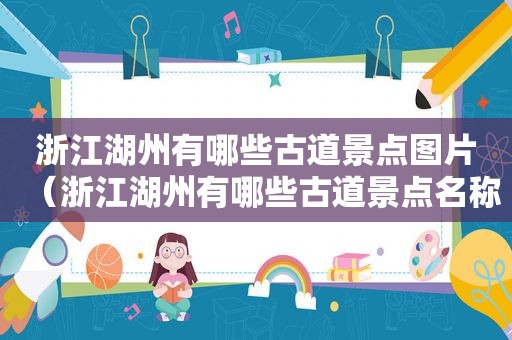 浙江湖州有哪些古道景点图片（浙江湖州有哪些古道景点名称）