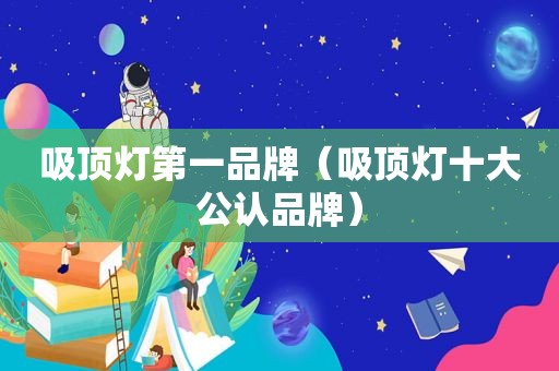 吸顶灯第一品牌（吸顶灯十大公认品牌）
