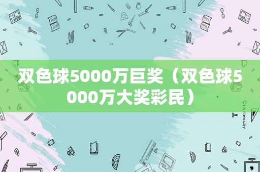 双色球5000万巨奖（双色球5000万大奖彩民）