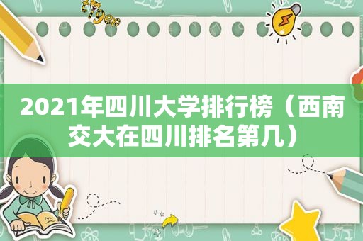 2021年四川大学排行榜（西南交大在四川排名第几）