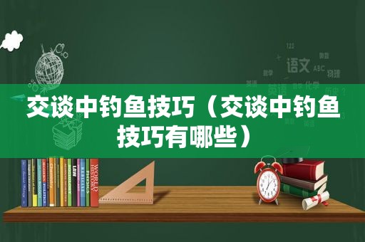 交谈中钓鱼技巧（交谈中钓鱼技巧有哪些）