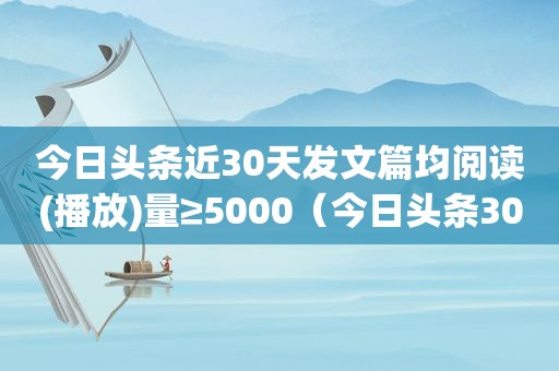 今日头条近30天发文篇均阅读(播放)量≥5000（今日头条30天阅读量）