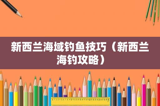 新西兰海域钓鱼技巧（新西兰海钓攻略）