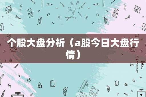 个股大盘分析（a股今日大盘行情）