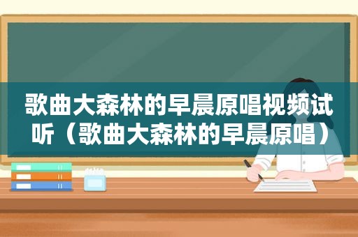 歌曲大森林的早晨原唱视频试听（歌曲大森林的早晨原唱）