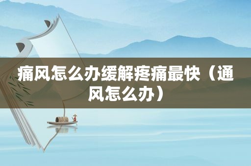 痛风怎么办缓解疼痛最快（通风怎么办）