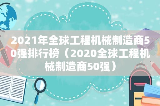 2021年全球工程机械制造商50强排行榜（2020全球工程机械制造商50强）