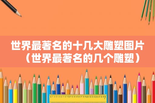 世界最著名的十几大雕塑图片（世界最著名的几个雕塑）