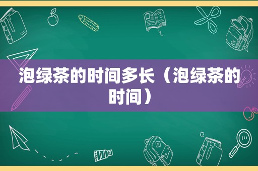 泡绿茶的时间多长（泡绿茶的时间）
