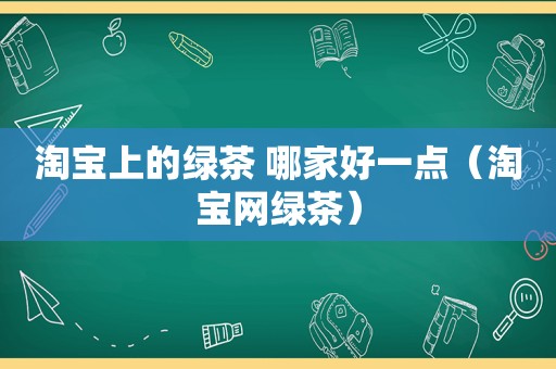 淘宝上的绿茶 哪家好一点（淘宝网绿茶）