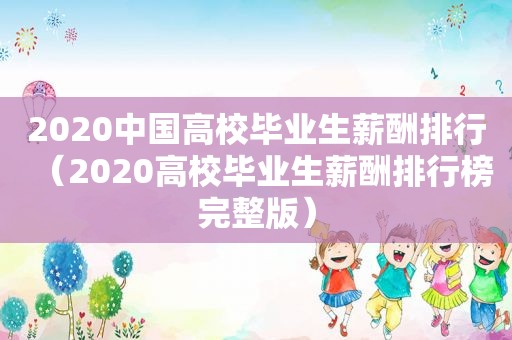 2020中国高校毕业生薪酬排行（2020高校毕业生薪酬排行榜完整版）