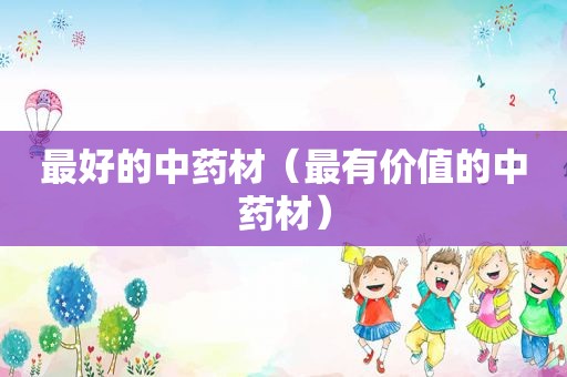 最好的中药材（最有价值的中药材）