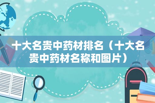 十大名贵中药材排名（十大名贵中药材名称和图片）