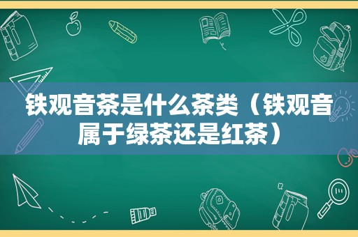 铁观音茶是什么茶类（铁观音属于绿茶还是红茶）