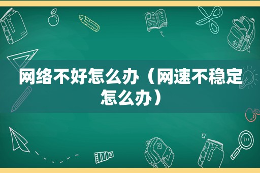 网络不好怎么办（网速不稳定怎么办）
