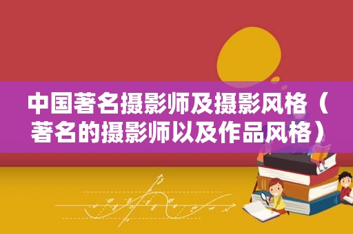 中国著名摄影师及摄影风格（著名的摄影师以及作品风格）