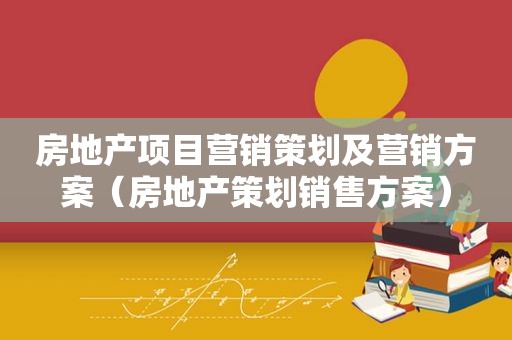 房地产项目营销策划及营销方案（房地产策划销售方案）