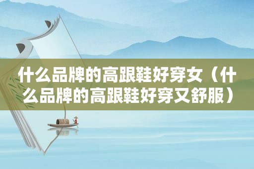 什么品牌的高跟鞋好穿女（什么品牌的高跟鞋好穿又舒服）
