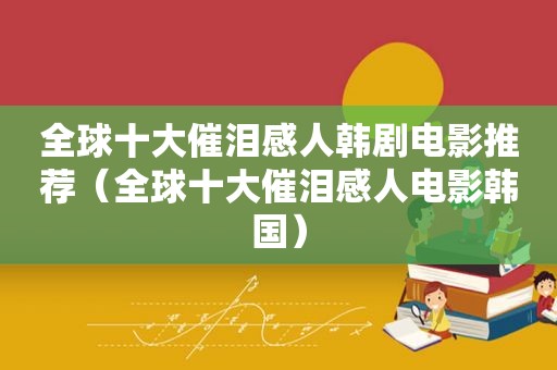 全球十大催泪感人韩剧电影推荐（全球十大催泪感人电影韩国）
