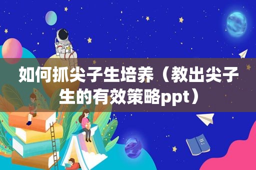 如何抓尖子生培养（教出尖子生的有效策略ppt）