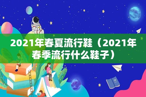 2021年春夏流行鞋（2021年春季流行什么鞋子）