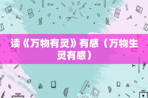 读《万物有灵》有感（万物生灵有感）