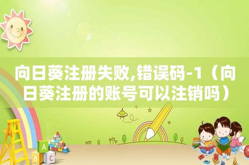 向日葵注册失败,错误码-1（向日葵注册的账号可以注销吗）