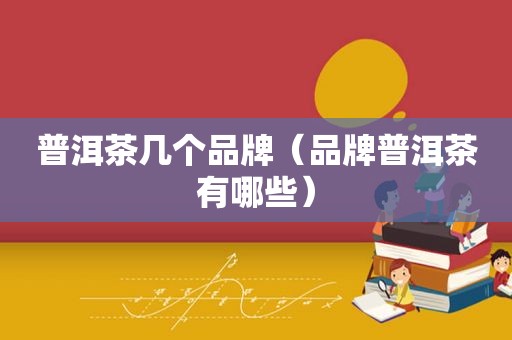 普洱茶几个品牌（品牌普洱茶有哪些）