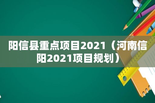 阳信县重点项目2021（河南信阳2021项目规划）
