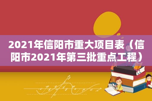 2021年信阳市重大项目表（信阳市2021年第三批重点工程）