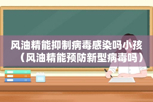 风油精能抑制病毒感染吗小孩（风油精能预防新型病毒吗）