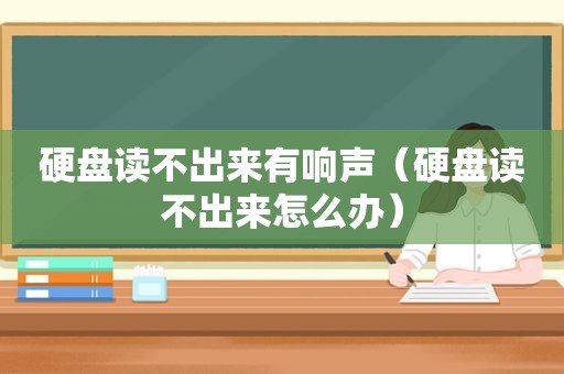 硬盘读不出来有响声（硬盘读不出来怎么办）